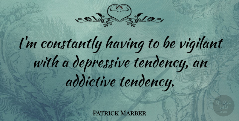 Patrick Marber Quote About Tendencies, Depressive, Vigilant: Im Constantly Having To Be...
