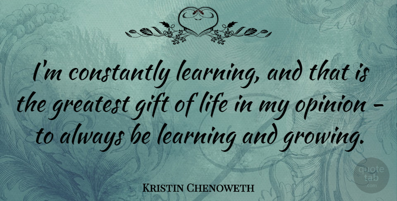 Kristin Chenoweth Quote About Growing, Opinion, Gifts Of Life: Im Constantly Learning And That...