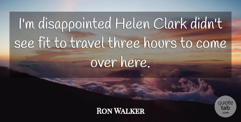 Ron Walker Quote About Clark, Fit, Hours, Three, Travel: Im Disappointed Helen Clark Didnt...