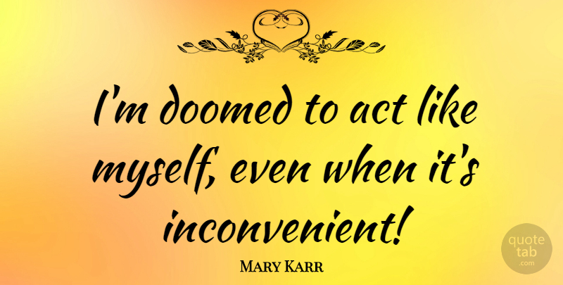 Mary Karr Quote About Doomed, Inconvenient: Im Doomed To Act Like...