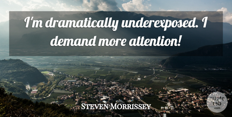 Steven Morrissey Quote About Attention, Demand: Im Dramatically Underexposed I Demand...