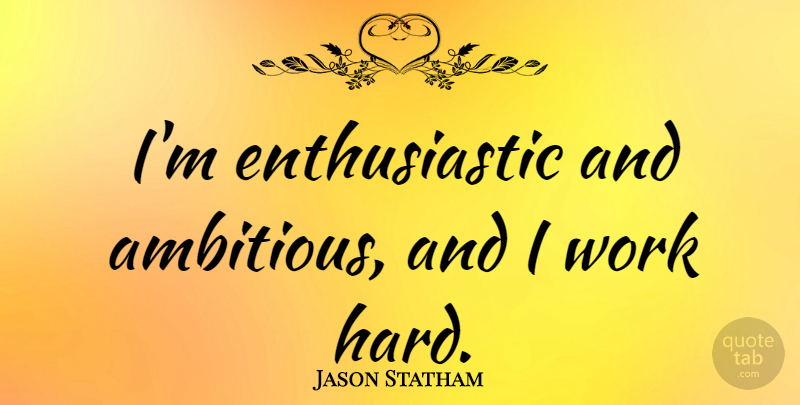 Jason Statham Quote About Hard Work, Ambitious, Enthusiastic: Im Enthusiastic And Ambitious And...