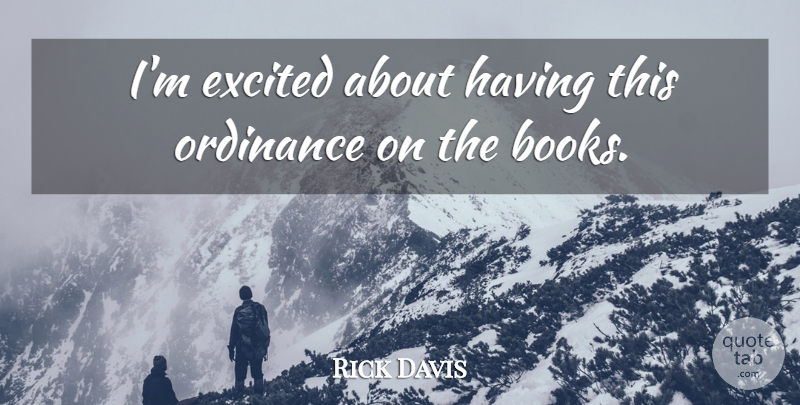 Rick Davis Quote About Books And Reading, Excited, Ordinance: Im Excited About Having This...