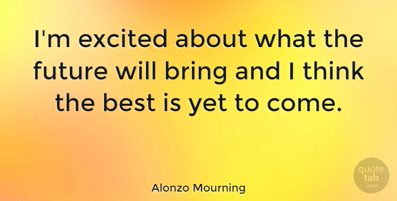 Alonzo Mourning Quote About Thinking, Best Is Yet To Come, Excited: Im Excited About What The...