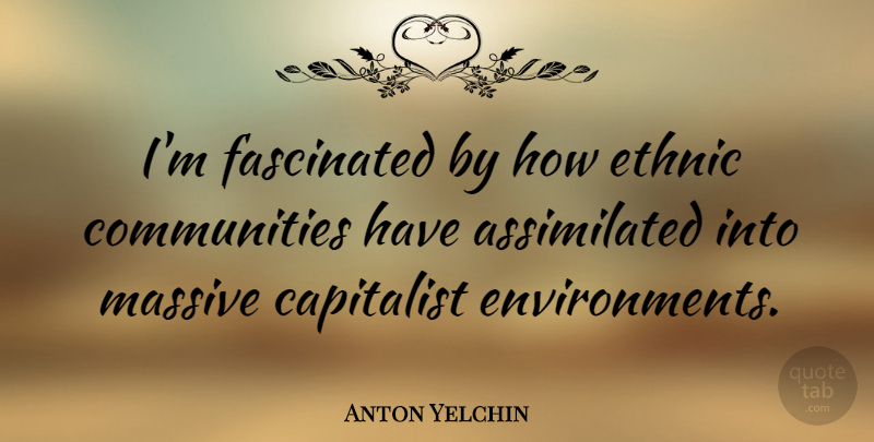 Anton Yelchin Quote About Community, Environment, Capitalist: Im Fascinated By How Ethnic...