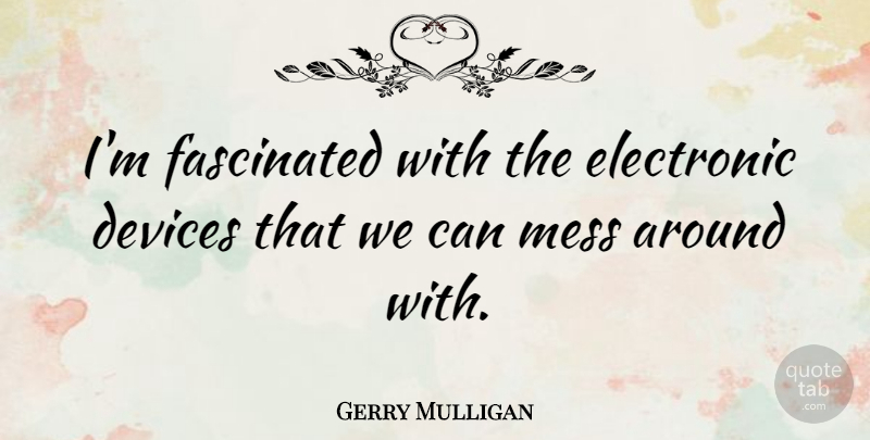 Gerry Mulligan Quote About Mulligans, Devices, Mess: Im Fascinated With The Electronic...