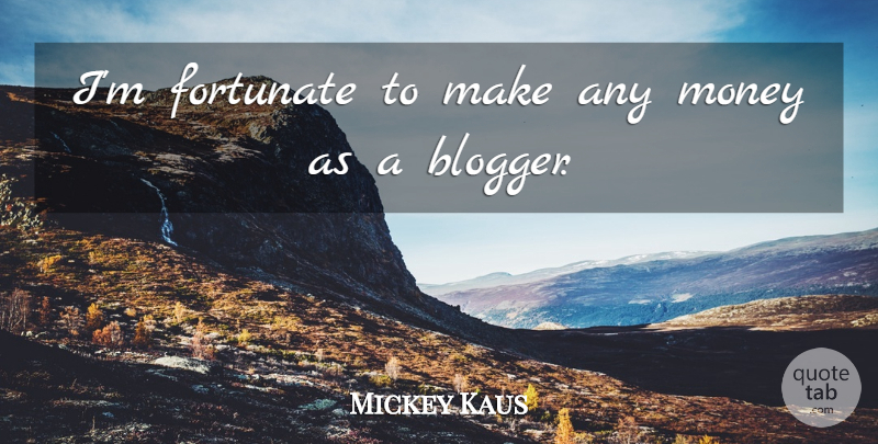 Mickey Kaus Quote About Fortunate, Bloggers: Im Fortunate To Make Any...