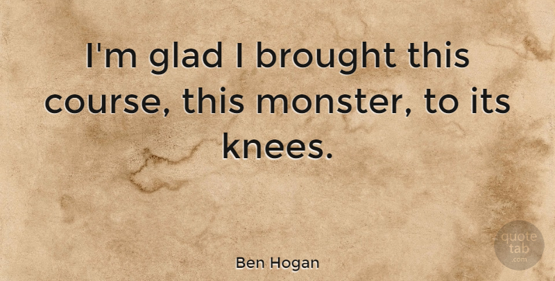 Ben Hogan Quote About Golf, Knees, Monsters: Im Glad I Brought This...