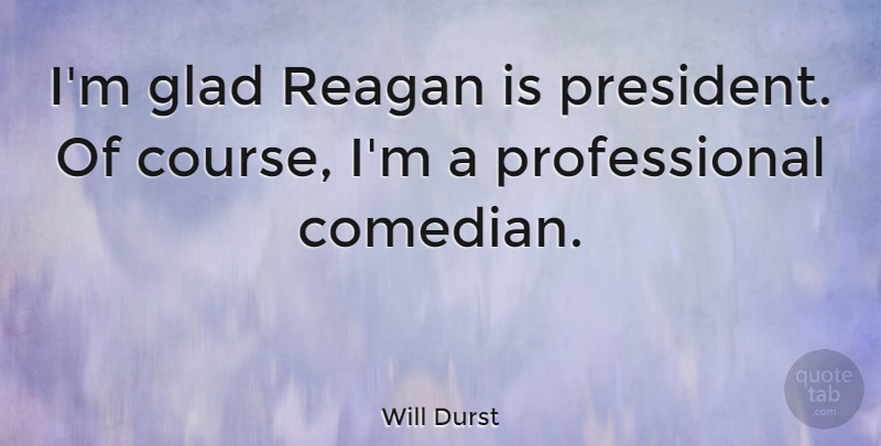 Will Durst Quote About Glad, Reagan: Im Glad Reagan Is President...