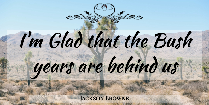 Jackson Browne Quote About Years, Glad, Behinds: Im Glad That The Bush...
