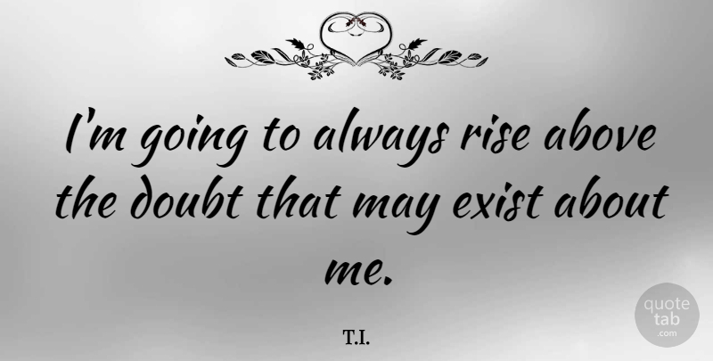 T.I. Quote About Exist: Im Going To Always Rise...