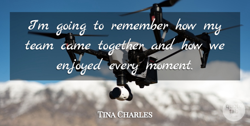 Tina Charles Quote About Came, Enjoyed, Remember, Team, Together: Im Going To Remember How...