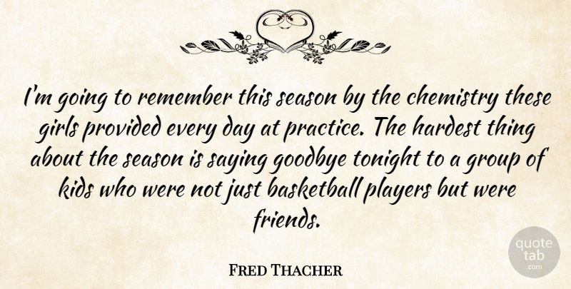 Fred Thacher Quote About Basketball, Chemistry, Girls, Goodbye, Group: Im Going To Remember This...