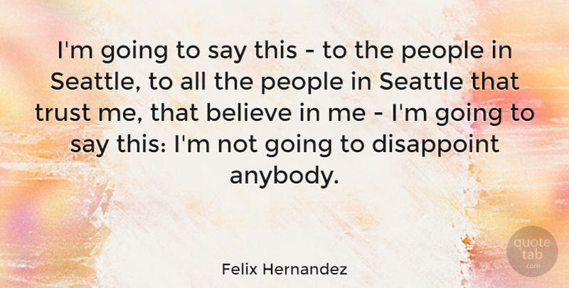 Felix Hernandez Quote About Believe, Disappoint, People, Trust: Im Going To Say This...