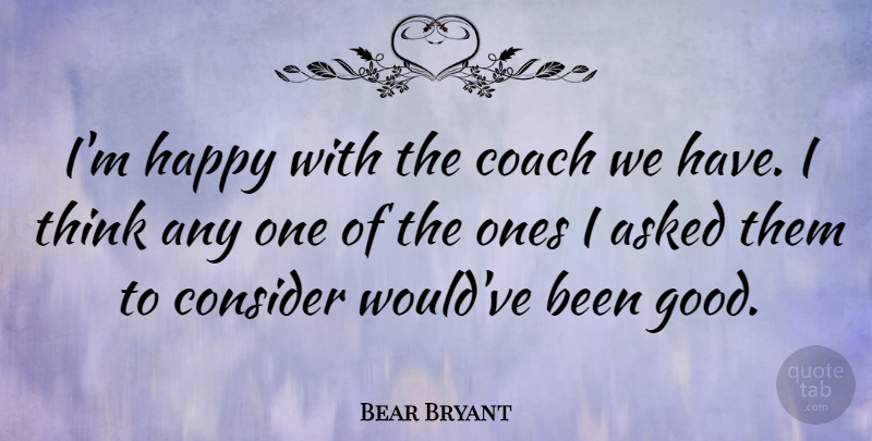 Bear Bryant Quote About Thinking, Aggravation, Coaches: Im Happy With The Coach...