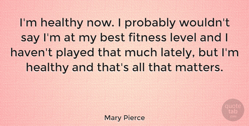 Mary Pierce Quote About Fitness, Healthy, Levels: Im Healthy Now I Probably...