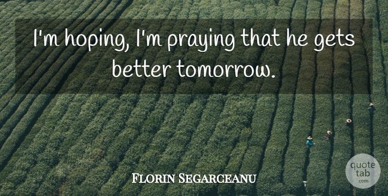 Florin Segarceanu Quote About Gets, Praying: Im Hoping Im Praying That...