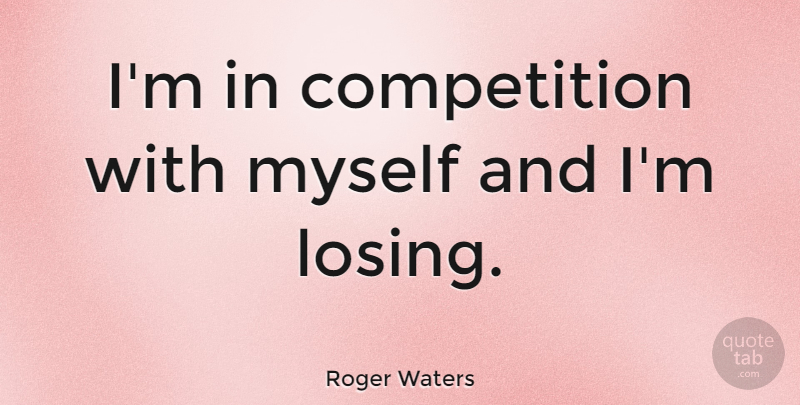 Roger Waters Quote About Competition, Losing: Im In Competition With Myself...