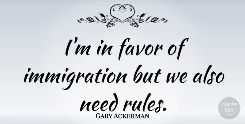 Gary Ackerman Quote About Favors, Immigration, Needs: Im In Favor Of Immigration...