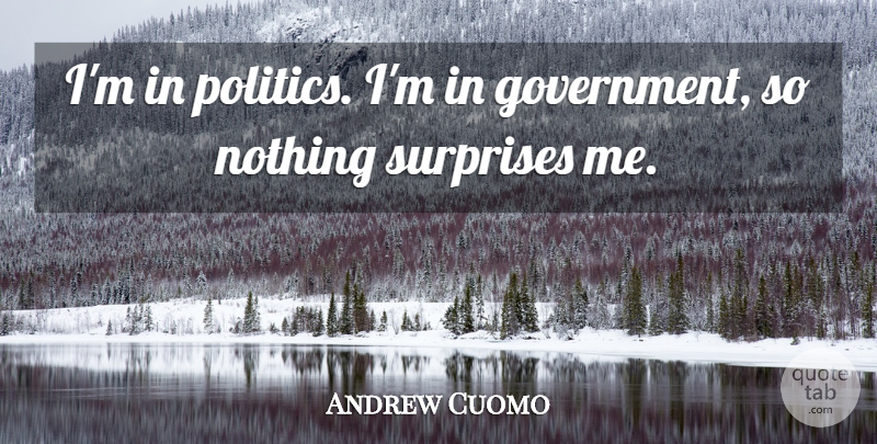 Andrew Cuomo Quote About Government, Surprise, Surprise Me: Im In Politics Im In...