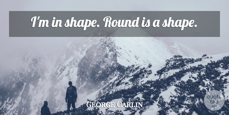 George Carlin Quote About Funny, Humor, Shapes: Im In Shape Round Is...
