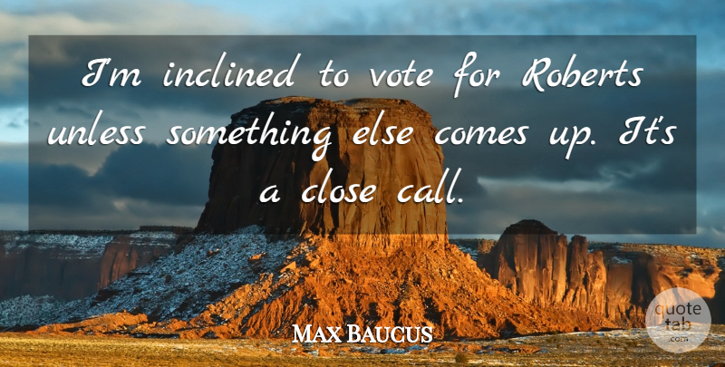 Max Baucus Quote About Inclined, Roberts, Unless: Im Inclined To Vote For...