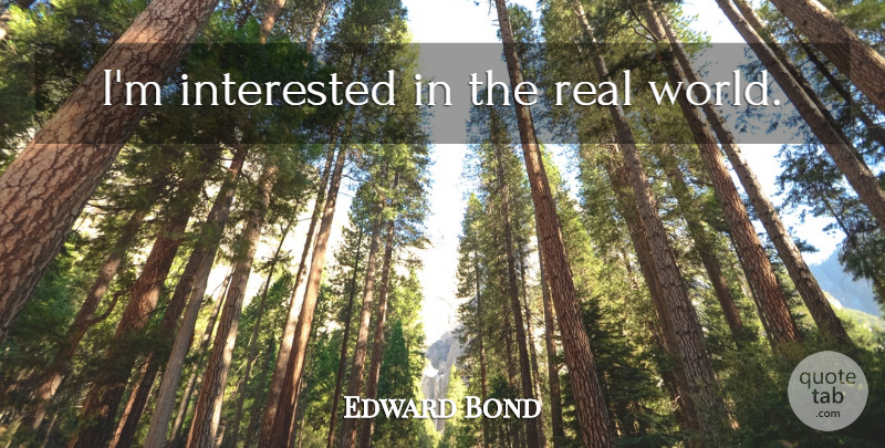 Edward Bond Quote About Real, World, Real World: Im Interested In The Real...