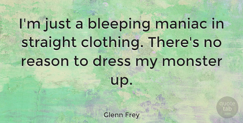 Glenn Frey Quote About Dresses, Monsters, Reason: Im Just A Bleeping Maniac...