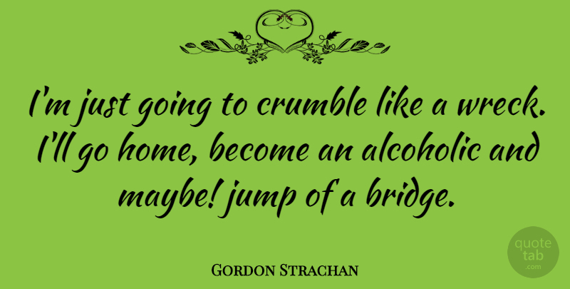 Gordon Strachan Quote About Home, Bridges, Wrecks: Im Just Going To Crumble...
