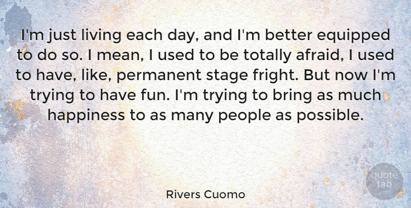 Rivers Cuomo Quote About Bring, Equipped, Happiness, People, Permanent: Im Just Living Each Day...