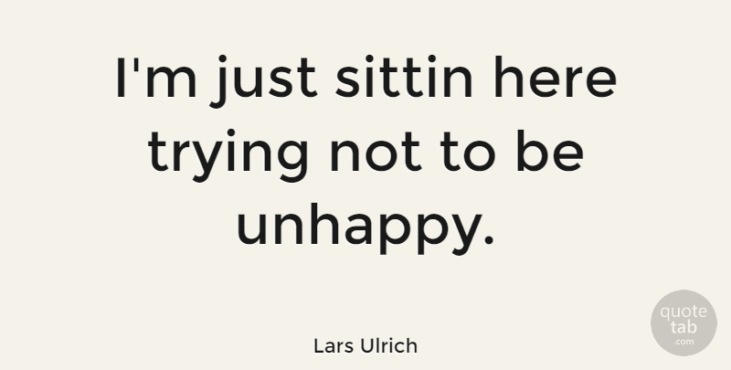 Lars Ulrich Quote About Trying, Unhappy, Metallica: Im Just Sittin Here Trying...