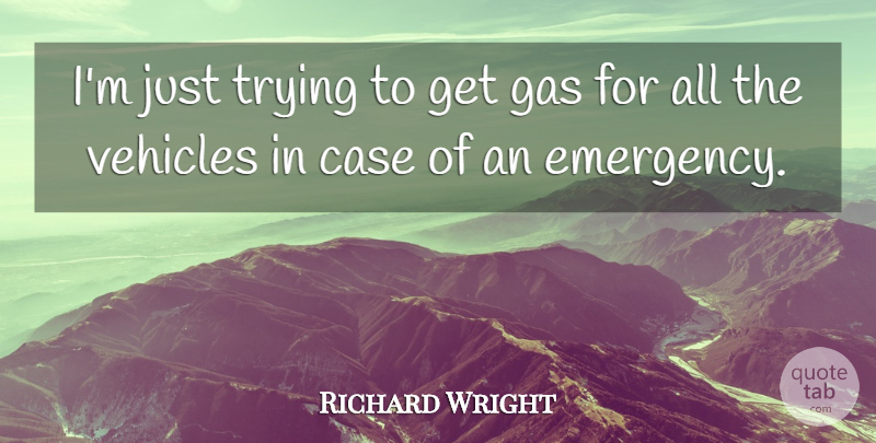 Richard Wright Quote About Case, Gas, Trying, Vehicles: Im Just Trying To Get...