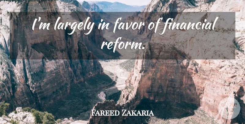 Fareed Zakaria Quote About Favors, Reform, Financial: Im Largely In Favor Of...