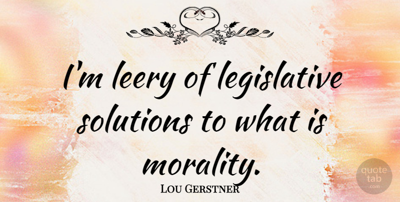 Lou Gerstner Quote About Morality, Solutions: Im Leery Of Legislative Solutions...