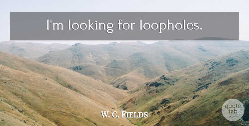 W. C. Fields Quote About Loopholes: Im Looking For Loopholes...