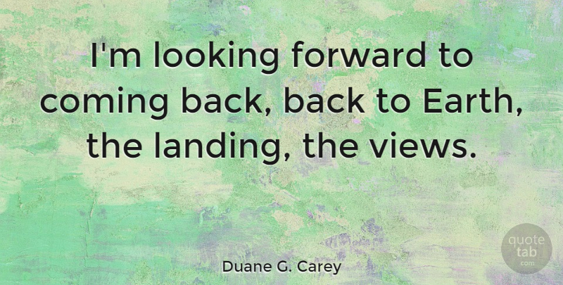 Duane G. Carey Quote About Views, Earth, Looking Forward: Im Looking Forward To Coming...