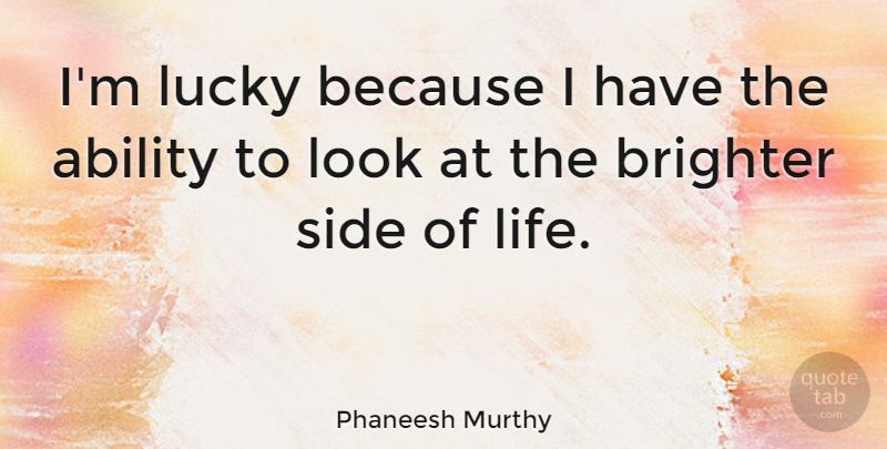 Phaneesh Murthy Quote About Brighter, Life, Side: Im Lucky Because I Have...