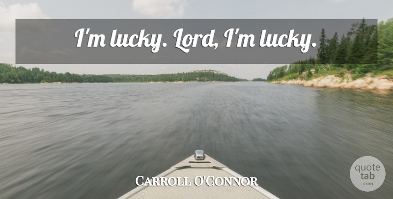 Carroll O'Connor Quote About Lucky, Lord: Im Lucky Lord Im Lucky...