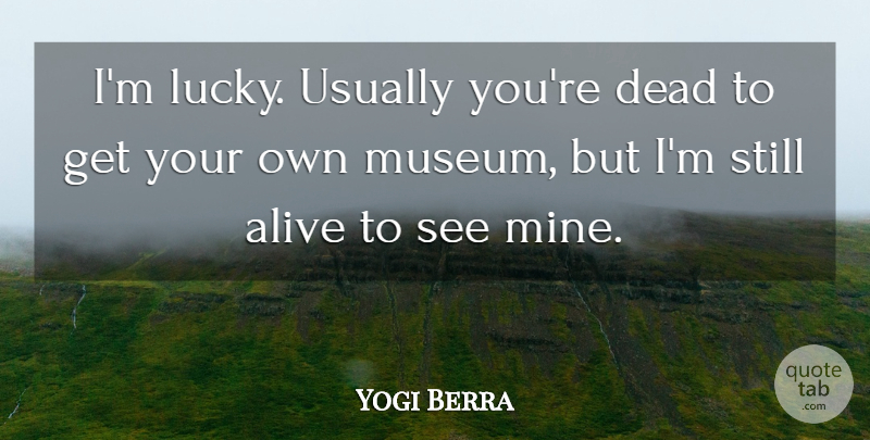 Yogi Berra Quote About Museums, Lucky, Alive: Im Lucky Usually Youre Dead...