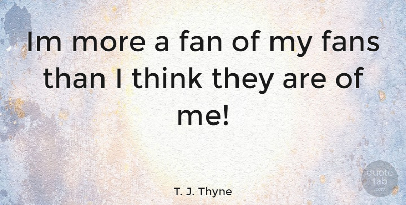 T. J. Thyne Quote About Thinking, Fans: Im More A Fan Of...