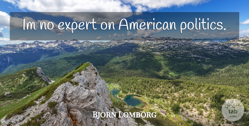 Bjorn Lomborg Quote About Experts, American Politics: Im No Expert On American...