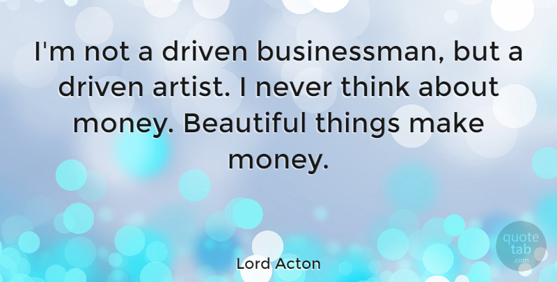 Lord Acton Quote About Beautiful, Funny Inspirational, Business: Im Not A Driven Businessman...
