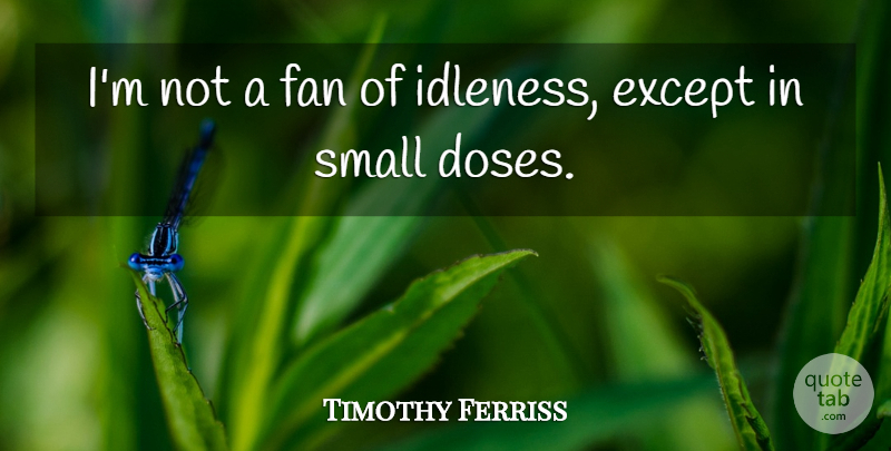 Tim Ferriss Quote About Fans, Dose, Idleness: Im Not A Fan Of...
