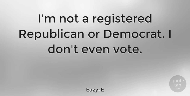 Eazy-E Quote About Vote, Republican, Democrat: Im Not A Registered Republican...