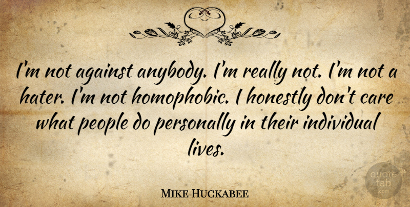 Mike Huckabee Quote About Honestly, People, Personally: Im Not Against Anybody Im...
