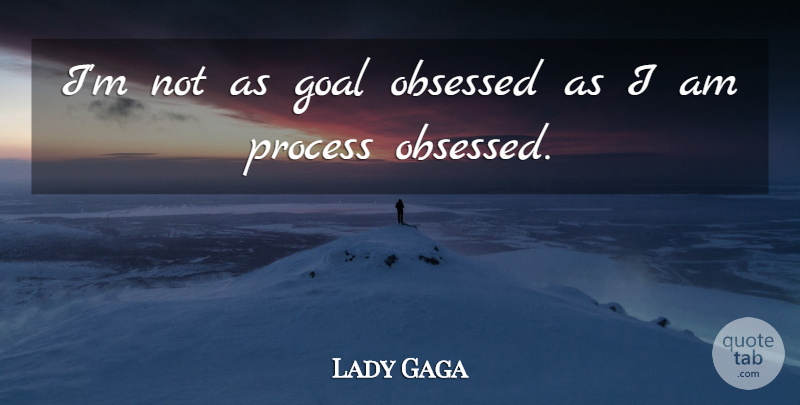 Lady Gaga Quote About Goal, Obsessed, Process: Im Not As Goal Obsessed...