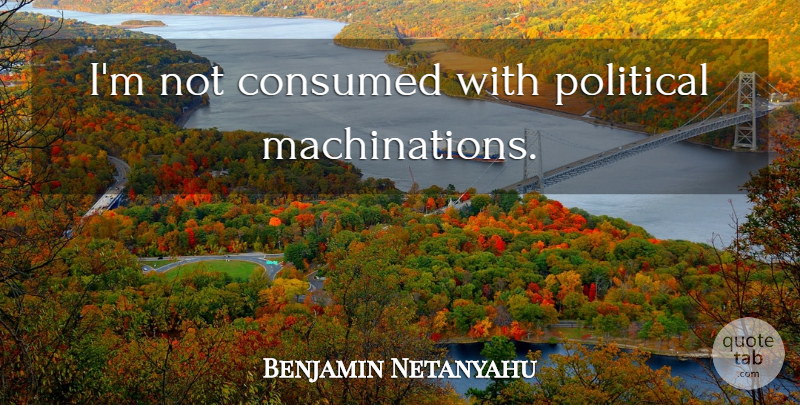 Benjamin Netanyahu Quote About Political, Consumed: Im Not Consumed With Political...