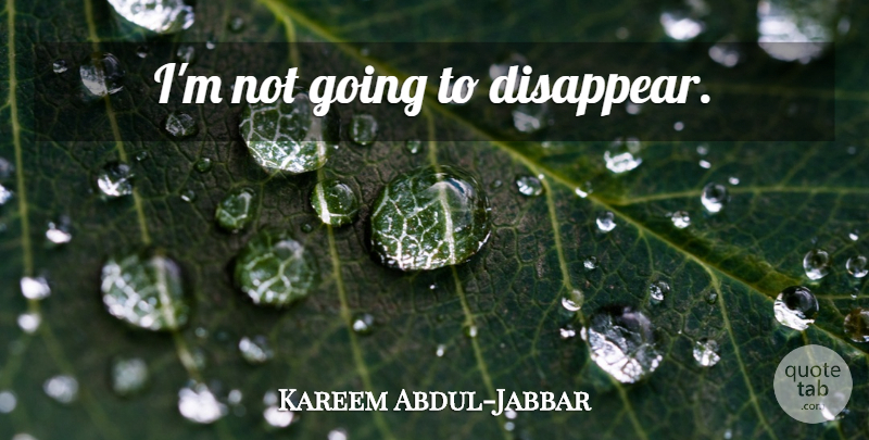 Kareem Abdul-Jabbar Quote About Basketball, Disappear: Im Not Going To Disappear...