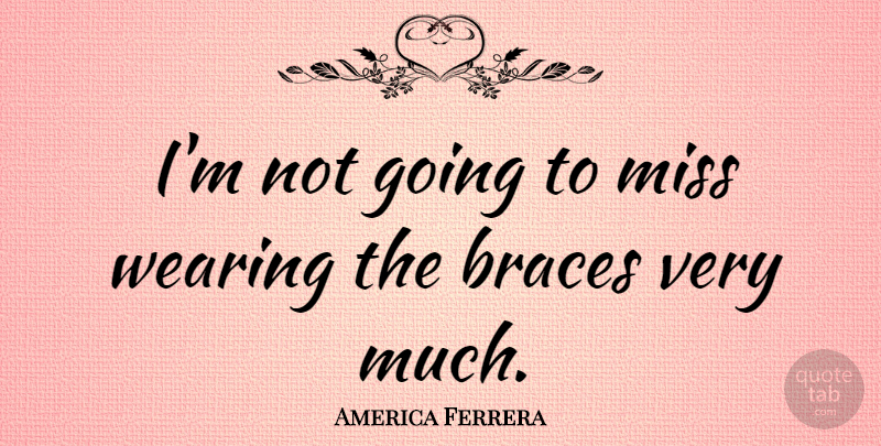 America Ferrera Quote About Missing, Braces: Im Not Going To Miss...