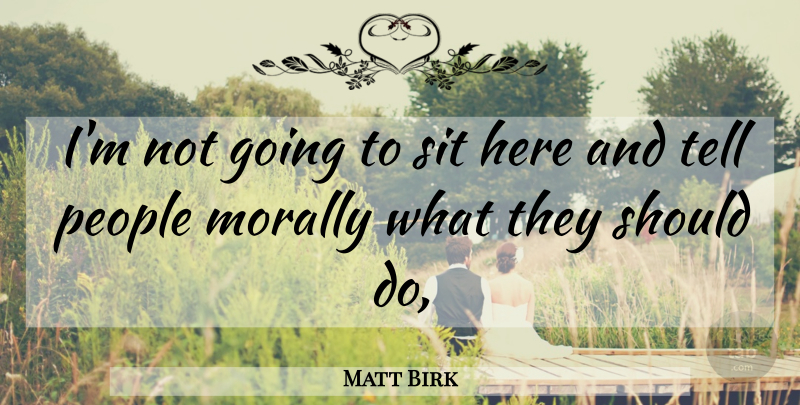 Matt Birk Quote About Morally, People, Sit: Im Not Going To Sit...
